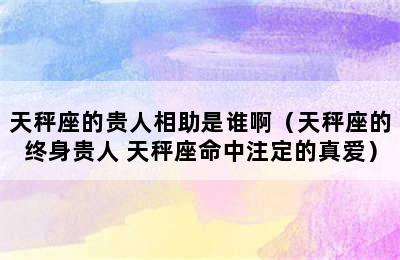 天秤座的贵人相助是谁啊（天秤座的终身贵人 天秤座命中注定的真爱）